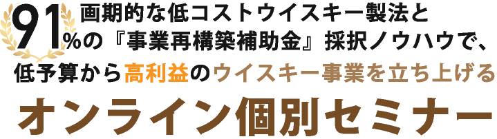 画期的な低コストウイスキー製法と91%の『事業再構築補助金』採択ノウハウで、低予算から高利益のウイスキー事業を立ち上げるオンライン個別セミナー
